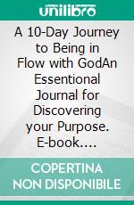 A 10-Day Journey to Being in Flow with GodAn Essentional Journal for Discovering your Purpose. E-book. Formato EPUB