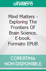 Mind Matters - Exploring The Frontiers Of Brain Science. E-book. Formato EPUB ebook