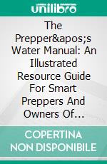 The Prepper&apos;s Water Manual: An Illustrated Resource Guide For Smart Preppers And Owners Of Self-Sufficient And Off-The-Grid Homesteads. E-book. Formato EPUB ebook