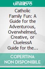 Catholic Family Fun: A Guide for the Adventurous, Overwhelmed, Creative, or CluelessA Guide for the Adventurous, Overwhelmed, Creative, or Clueless. E-book. Formato EPUB ebook di Sarah A. Reinhard