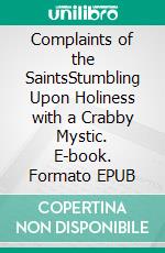 Complaints of the SaintsStumbling Upon Holiness with a Crabby Mystic. E-book. Formato EPUB ebook