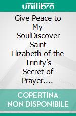 Give Peace to My SoulDiscover Saint Elizabeth of the Trinity’s  Secret of Prayer. E-book. Formato EPUB ebook di Jean Lafrance Lafrance