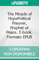 The Miracle of HopePolitical Prisoner, Prophet of Peace. E-book. Formato EPUB ebook