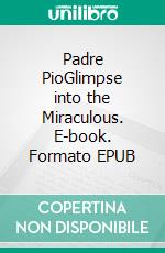 Padre PioGlimpse into the Miraculous. E-book. Formato EPUB ebook