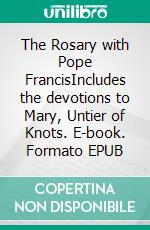 The Rosary with Pope FrancisIncludes the devotions to Mary, Untier of Knots. E-book. Formato EPUB ebook