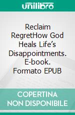 Reclaim RegretHow God Heals Life’s Disappointments. E-book. Formato EPUB ebook