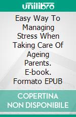 Easy Way To Managing Stress When Taking Care Of Ageing Parents. E-book. Formato EPUB ebook