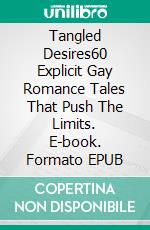 Tangled Desires60 Explicit Gay Romance Tales That Push The Limits. E-book. Formato EPUB ebook