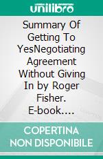 Summary Of Getting To YesNegotiating Agreement Without Giving In by Roger Fisher. E-book. Formato EPUB ebook