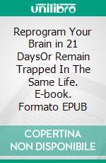 Reprogram Your Brain in 21 DaysOr Remain Trapped In The Same Life. E-book. Formato EPUB ebook