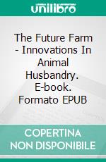 The Future Farm - Innovations In Animal Husbandry. E-book. Formato EPUB ebook