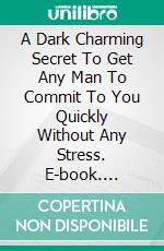 A Dark Charming Secret To Get Any Man To Commit To You Quickly Without Any Stress. E-book. Formato EPUB ebook