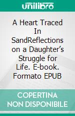 A Heart Traced In SandReflections on a Daughter’s Struggle for Life. E-book. Formato EPUB ebook di Steven Boone