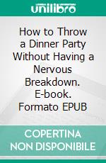 How to Throw a Dinner Party Without Having a Nervous Breakdown. E-book. Formato EPUB ebook di Zora O’Neill