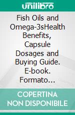 Fish Oils and Omega-3sHealth Benefits, Capsule Dosages and Buying Guide. E-book. Formato EPUB ebook