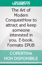 The Art of Modern ConquestHow to attract and keep someone interested in you. E-book. Formato EPUB ebook