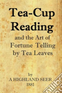 Tea-Cup Reading and the Art of Fortune Telling by Tea Leaves. E-book. Formato EPUB ebook di A Highland Seer