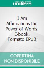 I Am AffirmationsThe Power of Words. E-book. Formato EPUB ebook