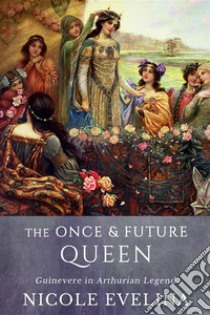 The Once and Future Queen: Guinevere in Arthurian Legend. E-book. Formato Mobipocket ebook di Nicole Evelina