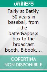 Fairly at BatMy 50 years in baseball, from  the batter&apos;s box to the broadcast booth. E-book. Formato EPUB