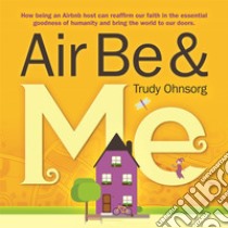 Air Be & MeHow being an Airbnb host can reaffirm our faith in the essential goodness of humanity and bring the world to our doors. E-book. Formato EPUB ebook di Trudy Ohnsorg