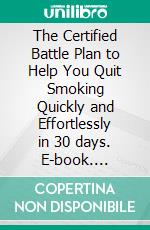 The Certified Battle Plan to Help You Quit Smoking Quickly and Effortlessly in 30 days. E-book. Formato EPUB ebook