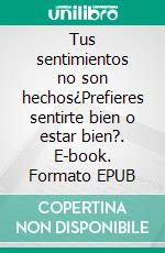 Tus sentimientos no son hechos¿Prefieres sentirte bien o estar bien?. E-book. Formato EPUB ebook