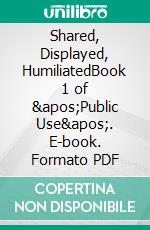 Shared, Displayed, HumiliatedBook 1 of &apos;Public Use&apos;. E-book. Formato PDF ebook