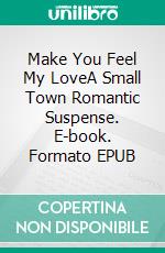 Make You Feel My LoveA Small Town Romantic Suspense. E-book. Formato EPUB ebook