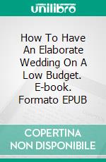 How To Have An Elaborate Wedding On A Low Budget. E-book. Formato EPUB