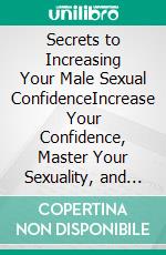 Secrets to Increasing Your Male Sexual ConfidenceIncrease Your Confidence, Master Your Sexuality, and Reignite The Passion In Your Relationship Or Attract Your Ideal Woman. E-book. Formato EPUB ebook