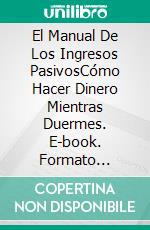 El Manual De Los Ingresos PasivosCómo Hacer Dinero Mientras Duermes. E-book. Formato Mobipocket ebook