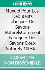 Manuel Pour Les Débutants  Fabriquez Des Savons NaturelsComment Fabriquer Des Savons Doux Naturels 100% Élaborés Par Vos Soins. E-book. Formato Mobipocket