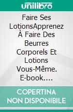 Faire Ses LotionsApprenez À Faire Des Beurres Corporels Et Lotions Vous-Même. E-book. Formato Mobipocket