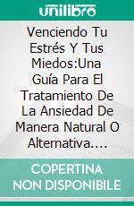 Venciendo Tu Estrés Y Tus Miedos:Una Guía Para El Tratamiento De La Ansiedad De Manera Natural O Alternativa. E-book. Formato Mobipocket ebook