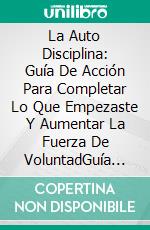 La Auto Disciplina: Guía De Acción Para Completar Lo Que Empezaste Y Aumentar La Fuerza De VoluntadGuía De Acción Para Completar Lo Que Empezaste E Incrementar La Fuerza De Voluntad Y Cambiar Tu Vida. E-book. Formato Mobipocket ebook di Heather Erwin