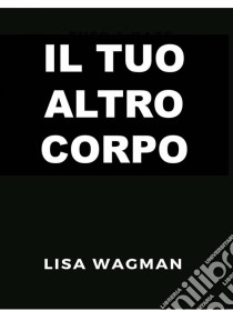 Il Tuo Altro Corpo. E-book. Formato Mobipocket ebook di Lisa Wagman