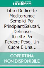 Libro Di Ricette Mediterranee Semplici Per PrincipiantiSalutari, Deliziose Ricette Per Perdere Peso, Un Cuore E Una Vita Sana. E-book. Formato Mobipocket ebook