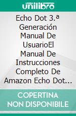 Echo Dot 3.ª Generación Manual De UsuarioEl Manual De Instrucciones Completo De Amazon Echo Dot 3.ª Generación Con Alexa Para Principiantes. E-book. Formato Mobipocket ebook