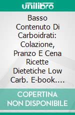 Basso Contenuto Di Carboidrati: Colazione, Pranzo E Cena Ricette Dietetiche Low Carb. E-book. Formato Mobipocket ebook