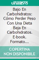 Bajo En Carbohidratos: Cómo Perder Peso Con Una Dieta Baja En Carbohidratos. E-book. Formato Mobipocket ebook