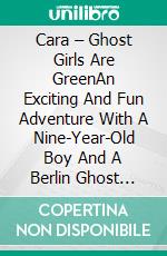 Cara – Ghost Girls Are GreenAn Exciting And Fun Adventure With A Nine-Year-Old Boy And A Berlin Ghost Girl. E-book. Formato Mobipocket ebook di Ralf Leuther