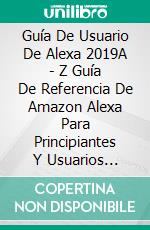 Guía De Usuario De Alexa 2019A - Z Guía De Referencia De Amazon Alexa Para Principiantes Y Usuarios Avanzados. E-book. Formato Mobipocket ebook