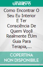 Como Encontrar O Seu Eu Interior E Ter Consciência De Quem Você Realmente ÉUm Guia Para Terapia, Transformação & Clareza. E-book. Formato Mobipocket