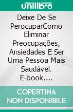 Deixe De Se PerocuparComo Eliminar Preocupações, Ansiedades E Ser Uma Pessoa Mais Saudável. E-book. Formato Mobipocket ebook