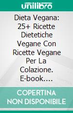 Dieta Vegana: 25+ Ricette Dietetiche Vegane Con Ricette Vegane Per La Colazione. E-book. Formato Mobipocket ebook