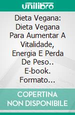 Dieta Vegana: Dieta Vegana Para Aumentar A Vitalidade, Energia E Perda De Peso.. E-book. Formato Mobipocket ebook