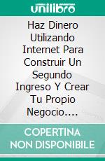 Haz Dinero Utilizando Internet Para Construir Un Segundo Ingreso Y Crear Tu Propio Negocio. E-book. Formato Mobipocket ebook di Richard G Lowe Jr