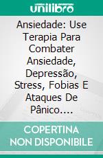 Ansiedade: Use Terapia Para Combater Ansiedade, Depressão, Stress, Fobias E Ataques De Pânico. E-book. Formato Mobipocket ebook