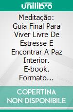 Meditação: Guia Final Para Viver Livre De Estresse E Encontrar A Paz Interior. E-book. Formato Mobipocket ebook